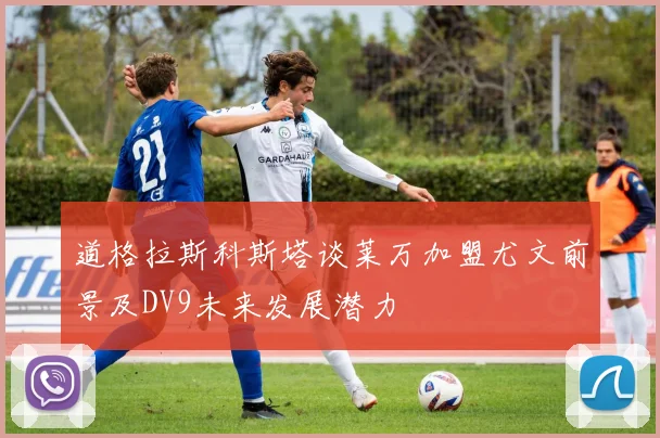 道格拉斯科斯塔谈莱万加盟尤文前景及DV9未来发展潜力