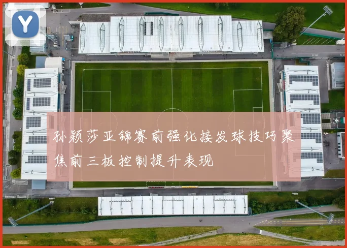 孙颖莎亚锦赛前强化接发球技巧聚焦前三板控制提升表现