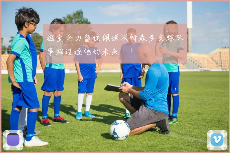 掘金全力留住佩顿沃特森多支球队争相追逐他的未来
