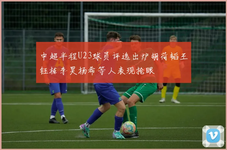 中超半程U23球员评选出炉胡荷韬王钰栋李昊杨希等人表现抢眼