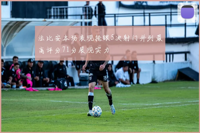 法比安本场表现抢眼5次射门并列最高评分71分展现实力
