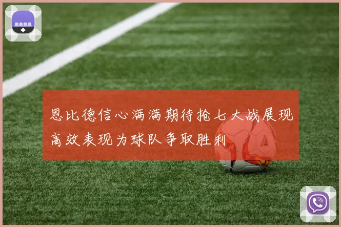 恩比德信心满满期待抢七大战展现高效表现为球队争取胜利