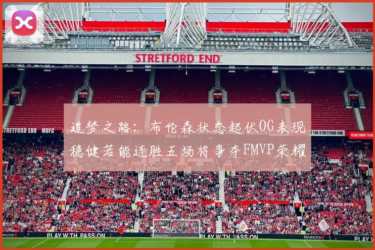 追梦之路：布伦森状态起伏OG表现稳健若能连胜五场将争夺FMVP荣耀