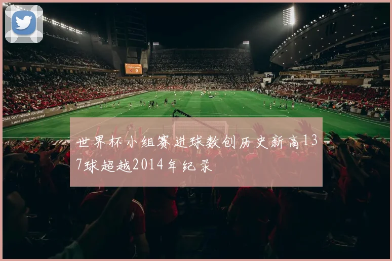 世界杯小组赛进球数创历史新高137球超越2014年纪录