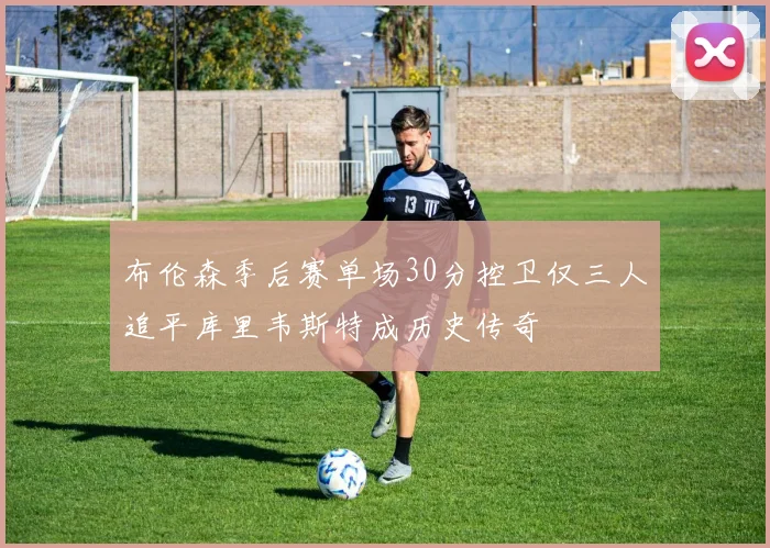 布伦森季后赛单场30分控卫仅三人追平库里韦斯特成历史传奇