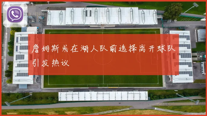 詹姆斯或在湖人队前选择离开球队引发热议
