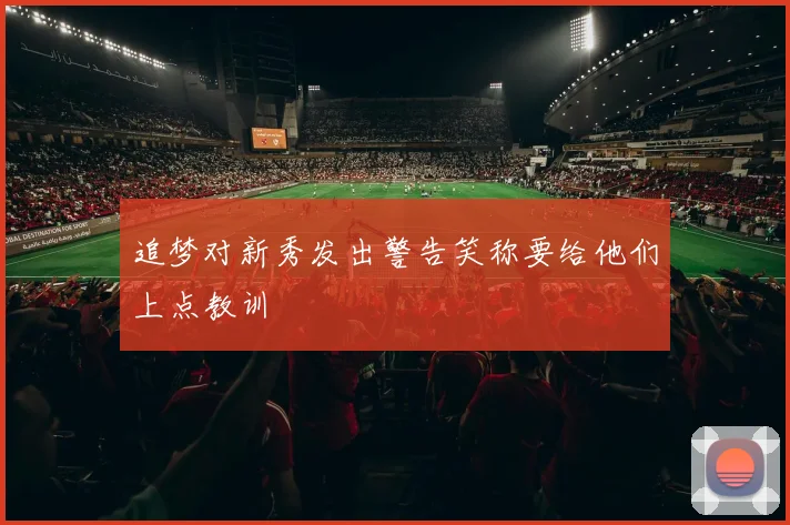 追梦对新秀发出警告笑称要给他们上点教训