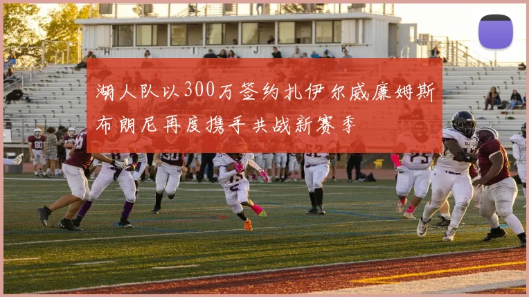 湖人队以300万签约扎伊尔威廉姆斯布朗尼再度携手共战新赛季