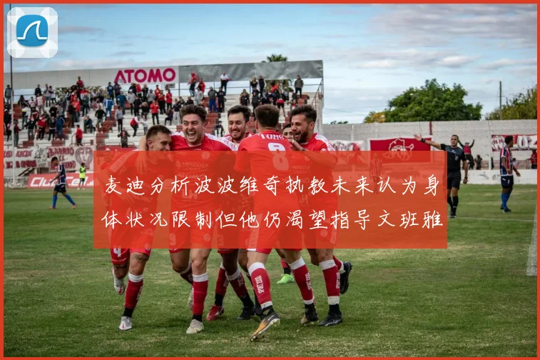 麦迪分析波波维奇执教未来认为身体状况限制但他仍渴望指导文班雅马