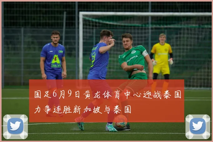 国足6月9日黄龙体育中心迎战泰国力争连胜新加坡与泰国