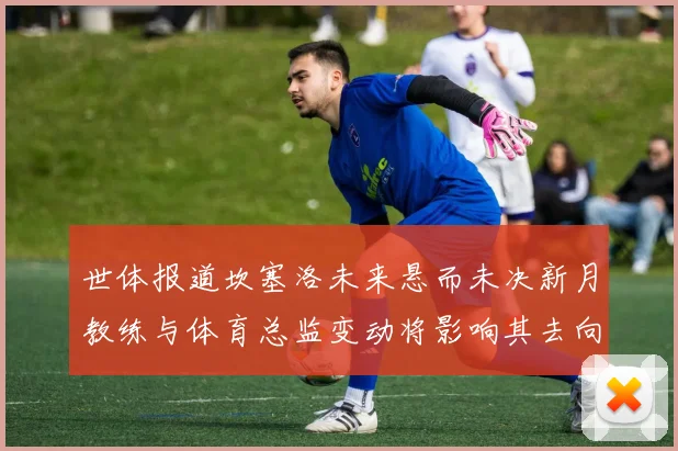 世体报道坎塞洛未来悬而未决新月教练与体育总监变动将影响其去向