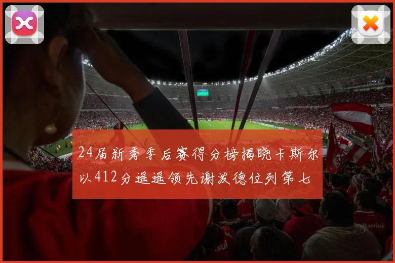 24届新秀季后赛得分榜揭晓卡斯尔以412分遥遥领先谢泼德位列第七