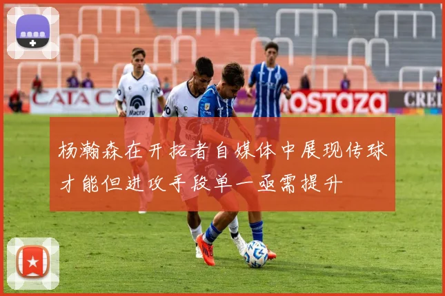 杨瀚森在开拓者自媒体中展现传球才能但进攻手段单一亟需提升