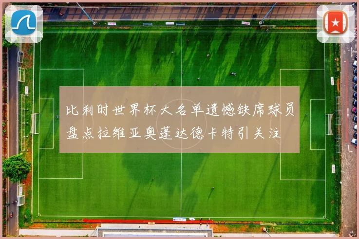 比利时世界杯大名单遗憾缺席球员盘点拉维亚奥蓬达德卡特引关注