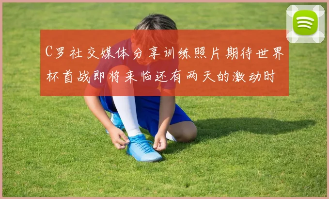 C罗社交媒体分享训练照片期待世界杯首战即将来临还有两天的激动时刻
