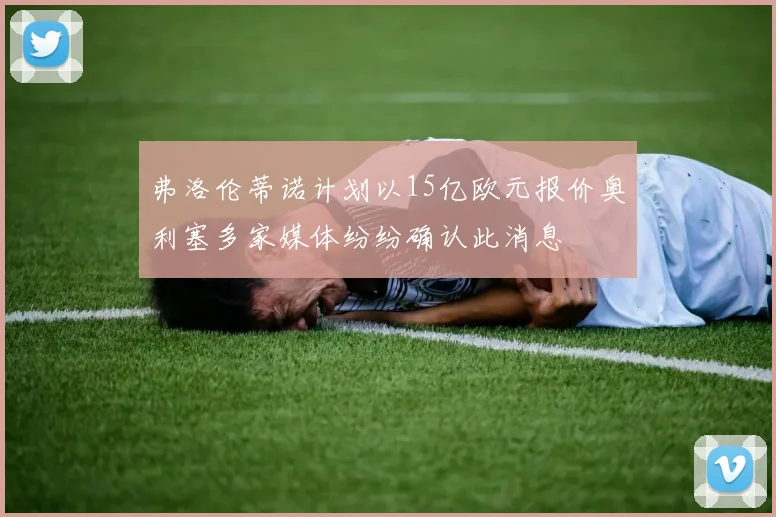弗洛伦蒂诺计划以15亿欧元报价奥利塞多家媒体纷纷确认此消息