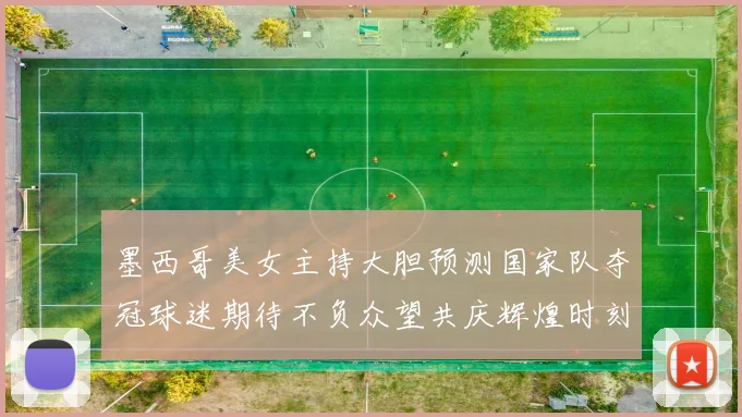 墨西哥美女主持大胆预测国家队夺冠球迷期待不负众望共庆辉煌时刻
