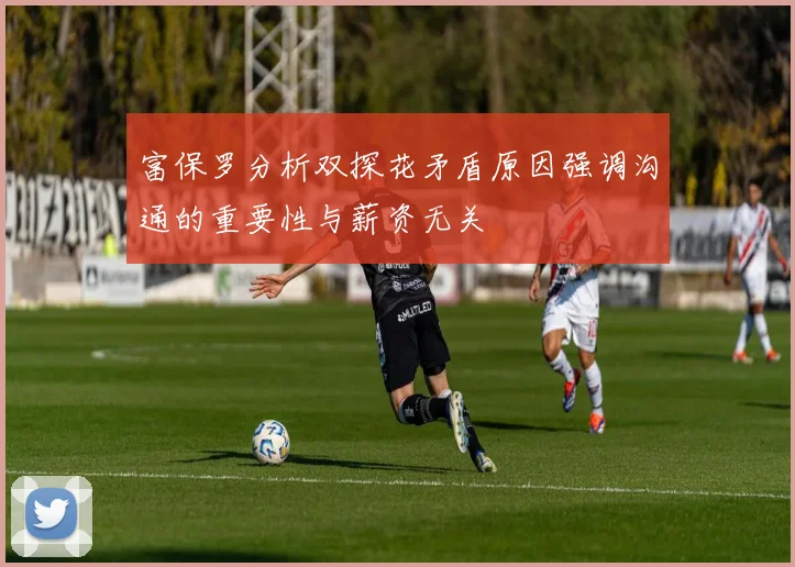 富保罗分析双探花矛盾原因强调沟通的重要性与薪资无关