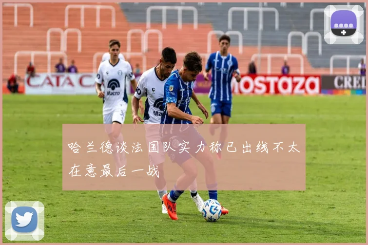 哈兰德谈法国队实力称已出线不太在意最后一战