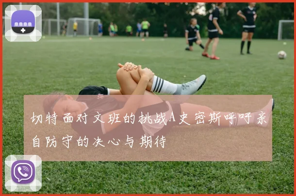 切特面对文班的挑战A史密斯呼吁亲自防守的决心与期待