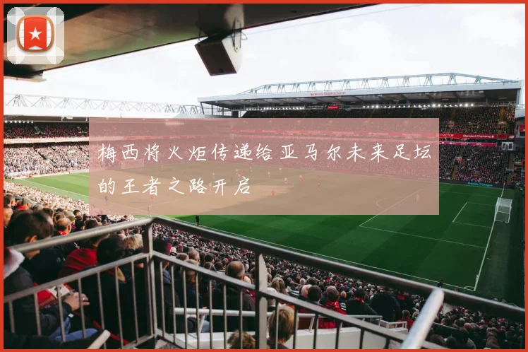 梅西将火炬传递给亚马尔未来足坛的王者之路开启