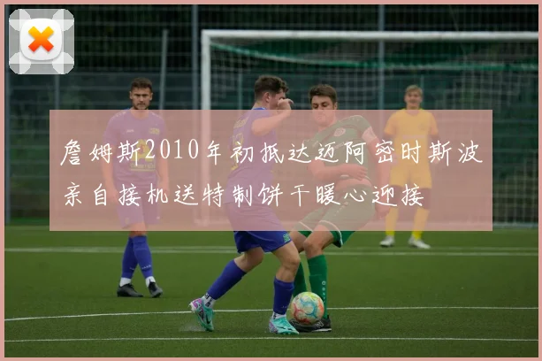 詹姆斯2010年初抵达迈阿密时斯波亲自接机送特制饼干暖心迎接