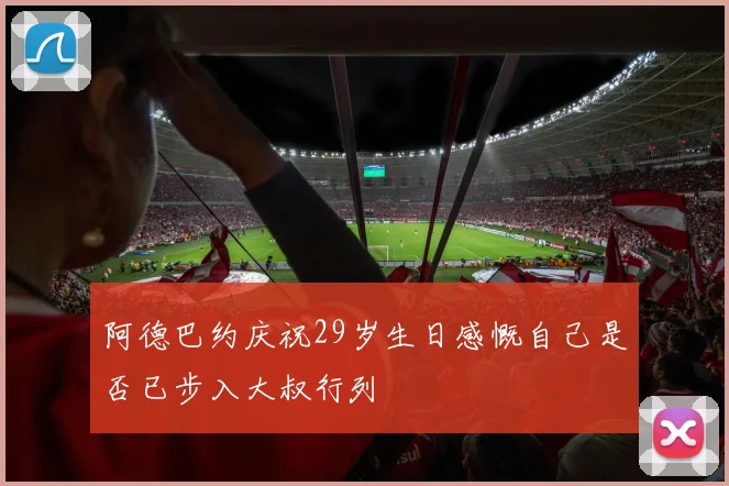 阿德巴约庆祝29岁生日感慨自己是否已步入大叔行列