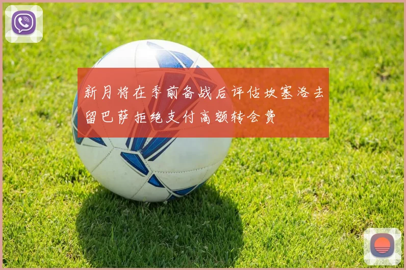 新月将在季前备战后评估坎塞洛去留巴萨拒绝支付高额转会费