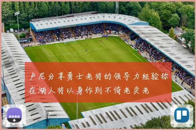 卢尼分享勇士老将的领导力经验称在湖人将以身作则不倚老卖老