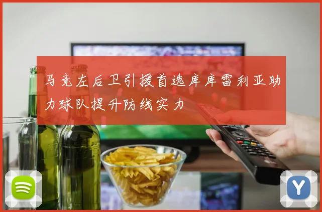 马竞左后卫引援首选库库雷利亚助力球队提升防线实力