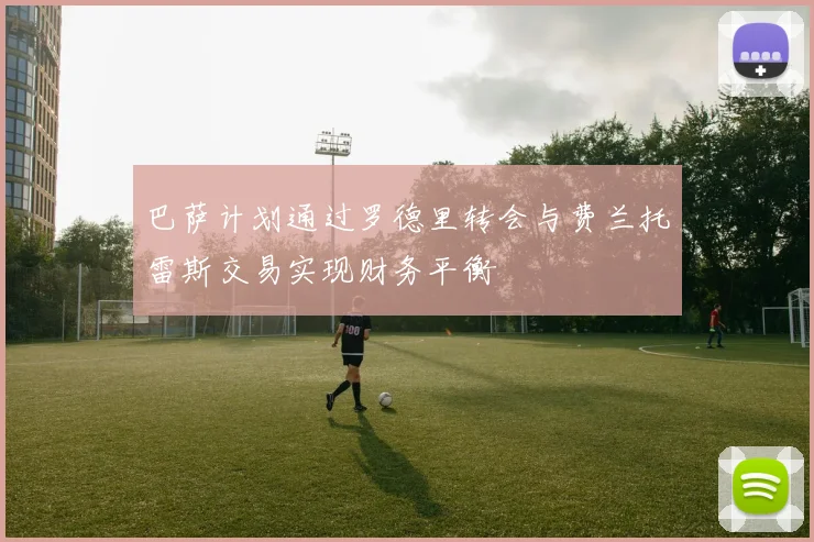巴萨计划通过罗德里转会与费兰托雷斯交易实现财务平衡