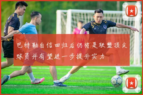 巴特勒自信回归后仍将是联盟顶尖球员并有望进一步提升实力