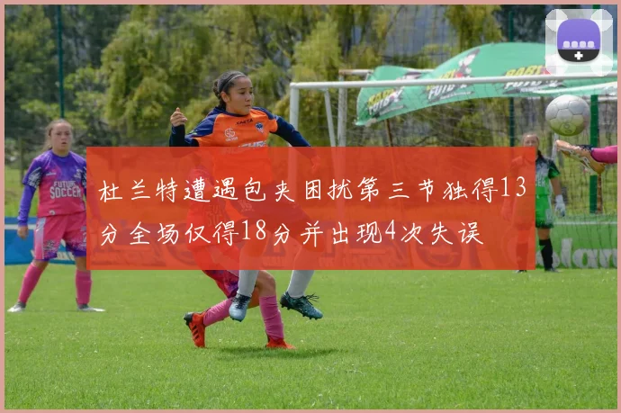 杜兰特遭遇包夹困扰第三节独得13分全场仅得18分并出现4次失误