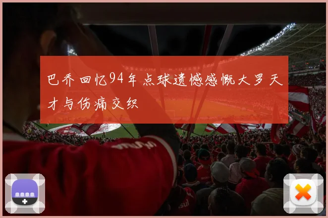 巴乔回忆94年点球遗憾感慨大罗天才与伤痛交织