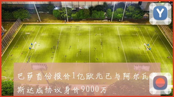 巴萨首份报价1亿欧元已与阿尔瓦雷斯达成协议身价9000万