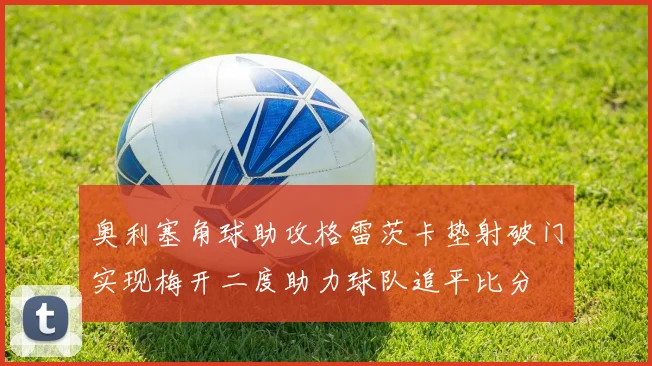 奥利塞角球助攻格雷茨卡垫射破门实现梅开二度助力球队追平比分