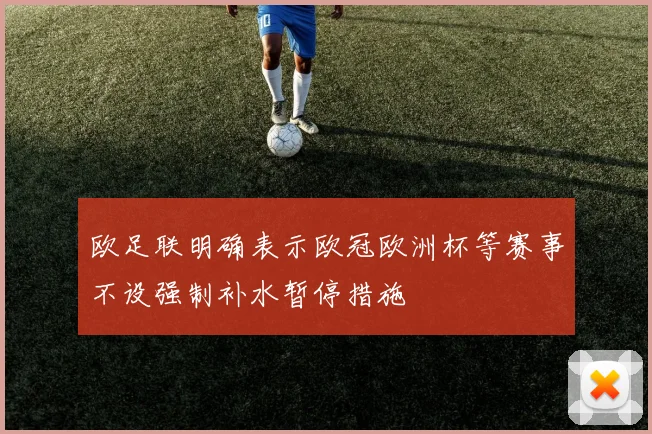 欧足联明确表示欧冠欧洲杯等赛事不设强制补水暂停措施