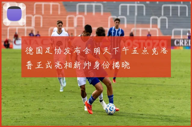 德国足协发布会明天下午五点克洛普正式亮相新帅身份揭晓
